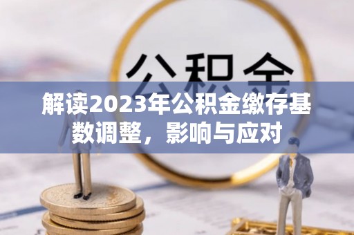 龙华解读2023年公积金缴存基数调整，影响与应对