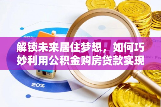 龙华解锁未来居住梦想，如何巧妙利用公积金购房贷款实现房产投资