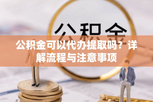 龙华公积金可以代办提取吗？详解流程与注意事项