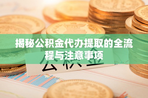 龙华揭秘公积金代办提取的全流程与注意事项