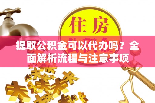 龙华提取公积金可以代办吗？全面解析流程与注意事项
