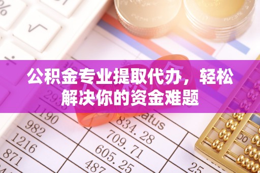 龙华公积金专业提取代办，轻松解决你的资金难题