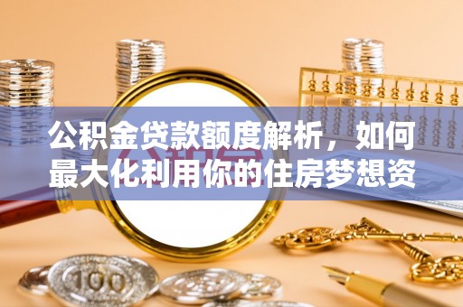 龙华公积金贷款额度解析，如何最大化利用你的住房梦想资金