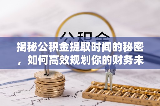 龙华揭秘公积金提取时间的秘密，如何高效规划你的财务未来