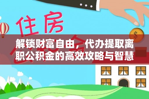 龙华解锁财富自由，代办提取离职公积金的高效攻略与智慧选择