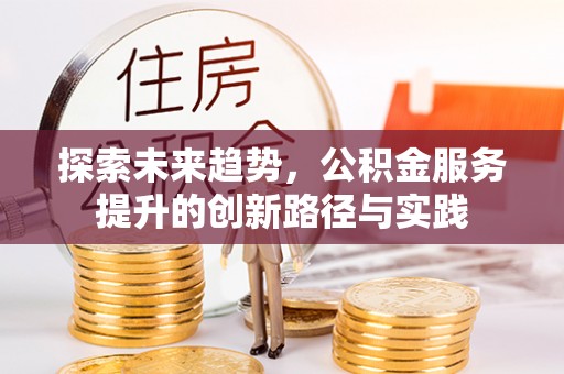 龙华探索未来趋势，公积金服务提升的创新路径与实践