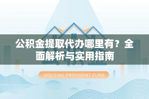 龙华公积金提取代办哪里有？全面解析与实用指南