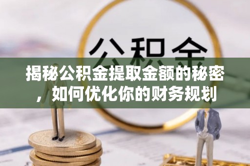 龙华揭秘公积金提取金额的秘密，如何优化你的财务规划