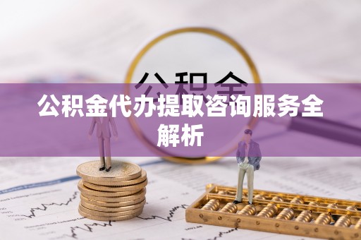 龙华公积金代办提取咨询服务全解析