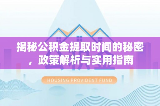 龙华揭秘公积金提取时间的秘密，政策解析与实用指南