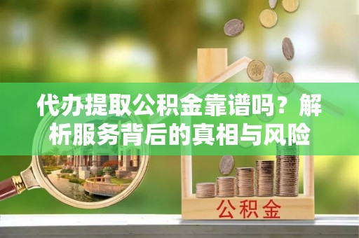 龙华代办提取公积金靠谱吗？解析服务背后的真相与风险