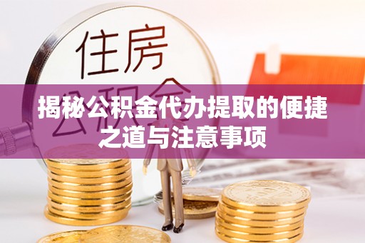 龙华揭秘公积金代办提取的便捷之道与注意事项