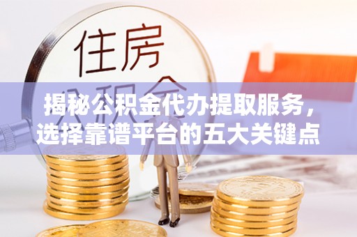 龙华揭秘公积金代办提取服务，选择靠谱平台的五大关键点