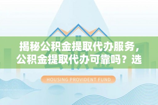 龙华揭秘公积金提取代办服务，公积金提取代办可靠吗？选择需谨慎