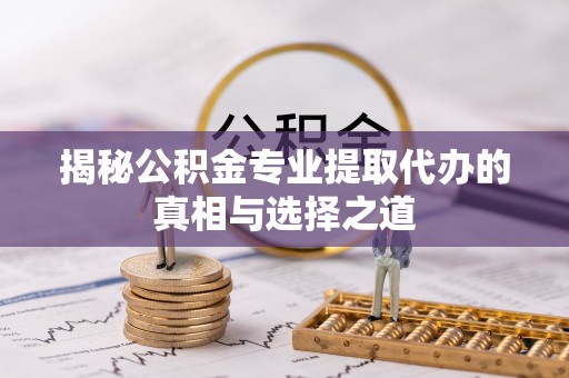 龙华揭秘公积金专业提取代办的真相与选择之道