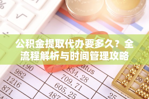 龙华公积金提取代办要多久？全流程解析与时间管理攻略