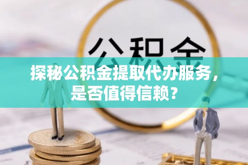 龙华探秘公积金提取代办服务，是否值得信赖？