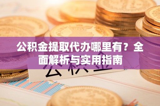 龙华公积金提取代办哪里有？全面解析与实用指南