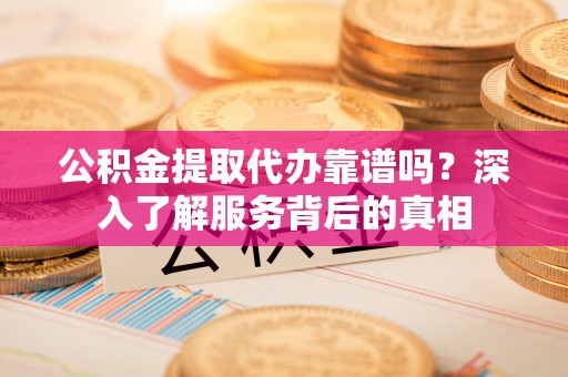 龙华公积金提取代办靠谱吗？深入了解服务背后的真相