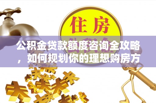 龙华公积金贷款额度咨询全攻略，如何规划你的理想购房方案