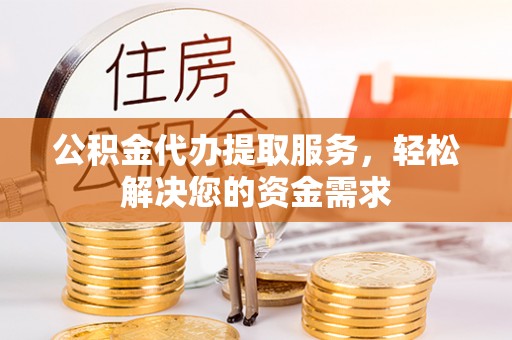 龙华公积金代办提取服务，轻松解决您的资金需求