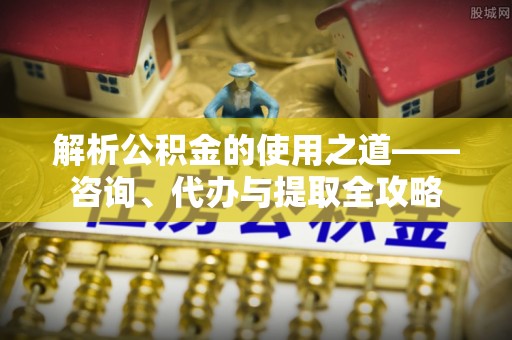 龙华解析公积金的使用之道——咨询、代办与提取全攻略