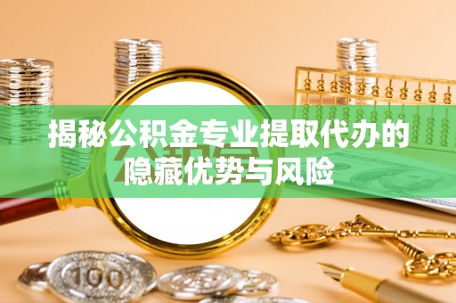 龙华揭秘公积金专业提取代办的隐藏优势与风险