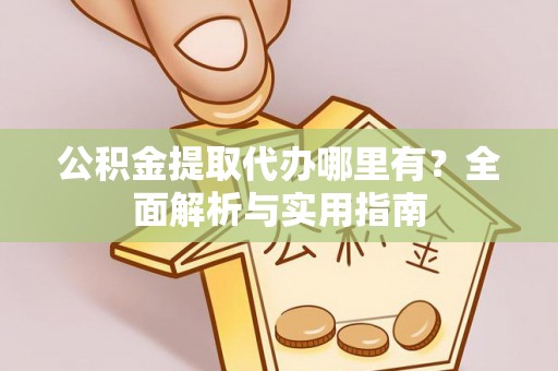 龙华公积金提取代办哪里有？全面解析与实用指南