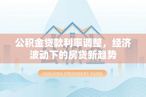 龙华公积金贷款利率调整，经济波动下的房贷新趋势