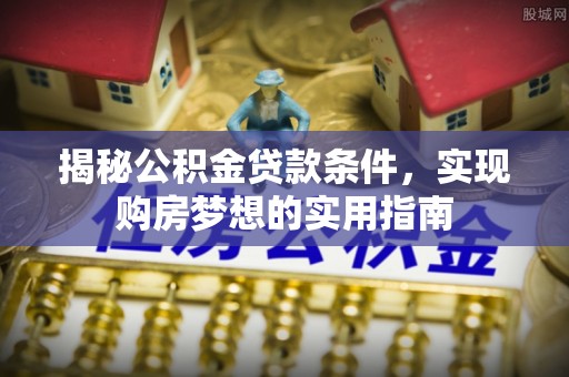 龙华揭秘公积金贷款条件，实现购房梦想的实用指南