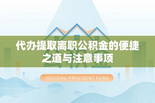 龙华代办提取离职公积金的便捷之道与注意事项