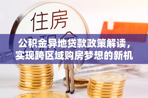 龙华公积金异地贷款政策解读，实现跨区域购房梦想的新机遇