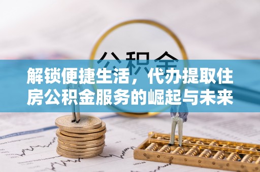 龙华解锁便捷生活，代办提取住房公积金服务的崛起与未来