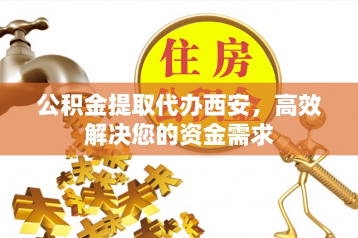 龙华公积金提取代办西安，高效解决您的资金需求