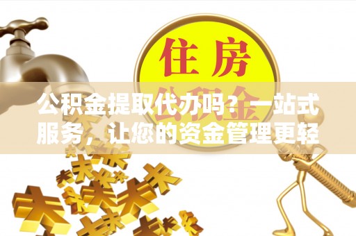 龙华公积金提取代办吗？一站式服务，让您的资金管理更轻松