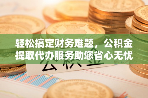 龙华轻松搞定财务难题，公积金提取代办服务助您省心无忧