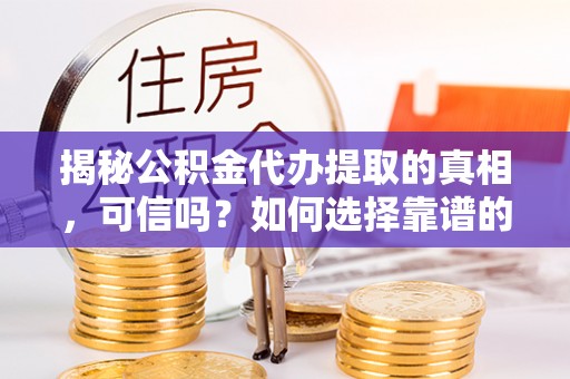 龙华揭秘公积金代办提取的真相，可信吗？如何选择靠谱的服务商？