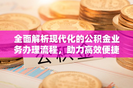 龙华全面解析现代化的公积金业务办理流程，助力高效便捷生活