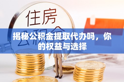 龙华揭秘公积金提取代办吗，你的权益与选择