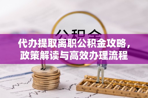 龙华代办提取离职公积金攻略，政策解读与高效办理流程
