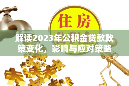 龙华解读2023年公积金贷款政策变化，影响与应对策略