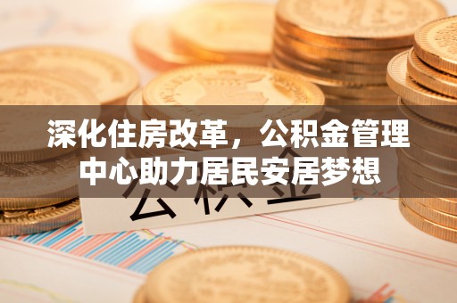 龙华深化住房改革，公积金管理中心助力居民安居梦想
