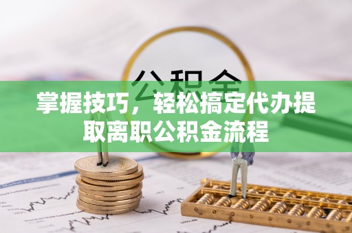 龙华掌握技巧，轻松搞定代办提取离职公积金流程