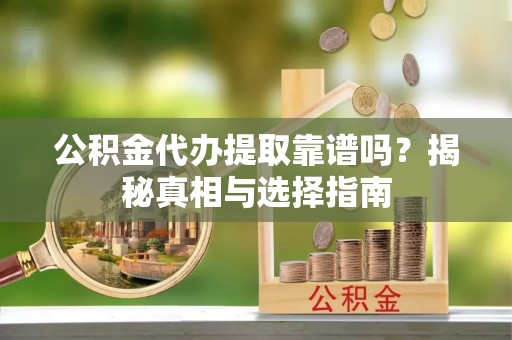 龙华公积金代办提取靠谱吗？揭秘真相与选择指南