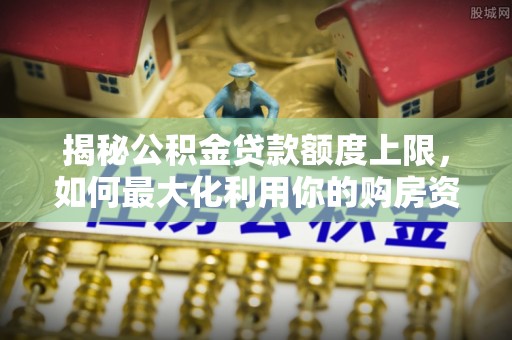 龙华揭秘公积金贷款额度上限，如何最大化利用你的购房资金？