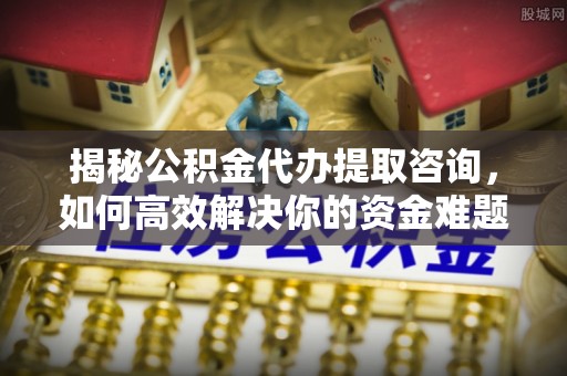 龙华揭秘公积金代办提取咨询，如何高效解决你的资金难题