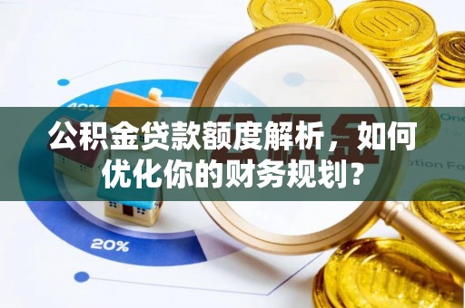 龙华公积金贷款额度解析，如何优化你的财务规划？