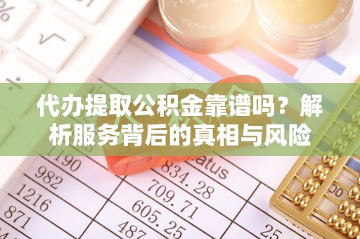 龙华代办提取公积金靠谱吗？解析服务背后的真相与风险