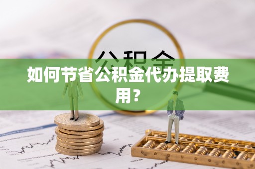 龙华如何节省公积金代办提取费用？