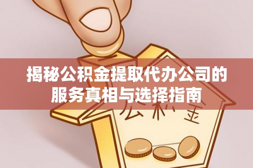 龙华揭秘公积金提取代办公司的服务真相与选择指南